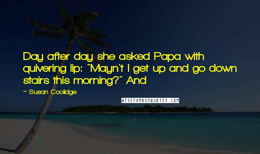 Susan Coolidge Quotes: Day after day she asked Papa with quivering lip: "Mayn't I get up and go down stairs this morning?" And