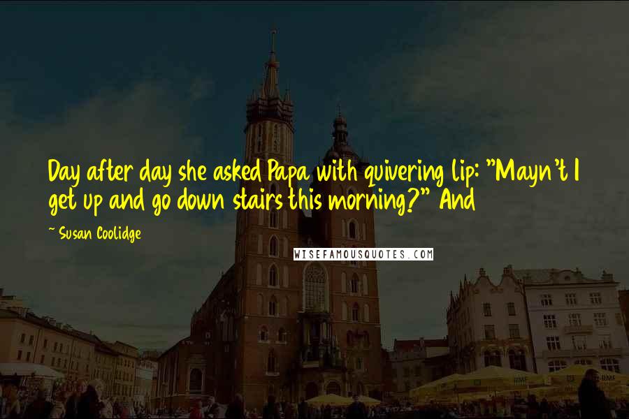 Susan Coolidge Quotes: Day after day she asked Papa with quivering lip: "Mayn't I get up and go down stairs this morning?" And