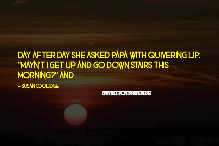 Susan Coolidge Quotes: Day after day she asked Papa with quivering lip: "Mayn't I get up and go down stairs this morning?" And