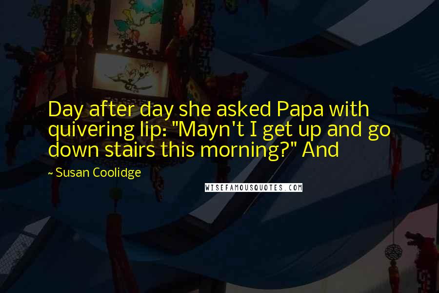 Susan Coolidge Quotes: Day after day she asked Papa with quivering lip: "Mayn't I get up and go down stairs this morning?" And