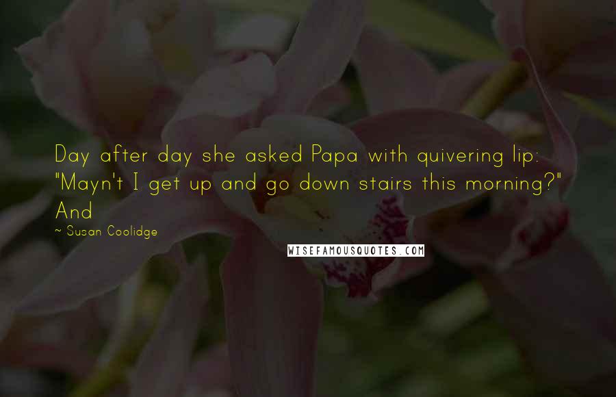 Susan Coolidge Quotes: Day after day she asked Papa with quivering lip: "Mayn't I get up and go down stairs this morning?" And