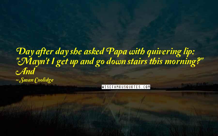 Susan Coolidge Quotes: Day after day she asked Papa with quivering lip: "Mayn't I get up and go down stairs this morning?" And