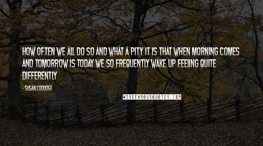 Susan Coolidge Quotes: How often we all do so and what a pity it is that when morning comes and tomorrow is today we so frequently wake up feeling quite differently