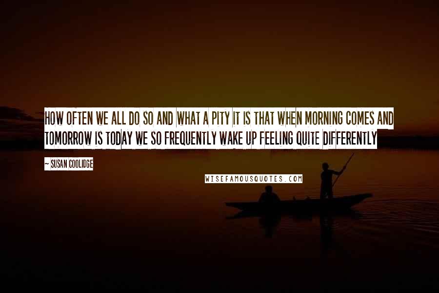 Susan Coolidge Quotes: How often we all do so and what a pity it is that when morning comes and tomorrow is today we so frequently wake up feeling quite differently