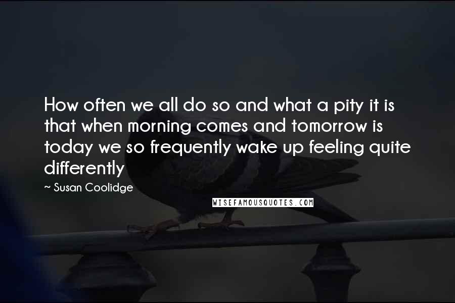 Susan Coolidge Quotes: How often we all do so and what a pity it is that when morning comes and tomorrow is today we so frequently wake up feeling quite differently