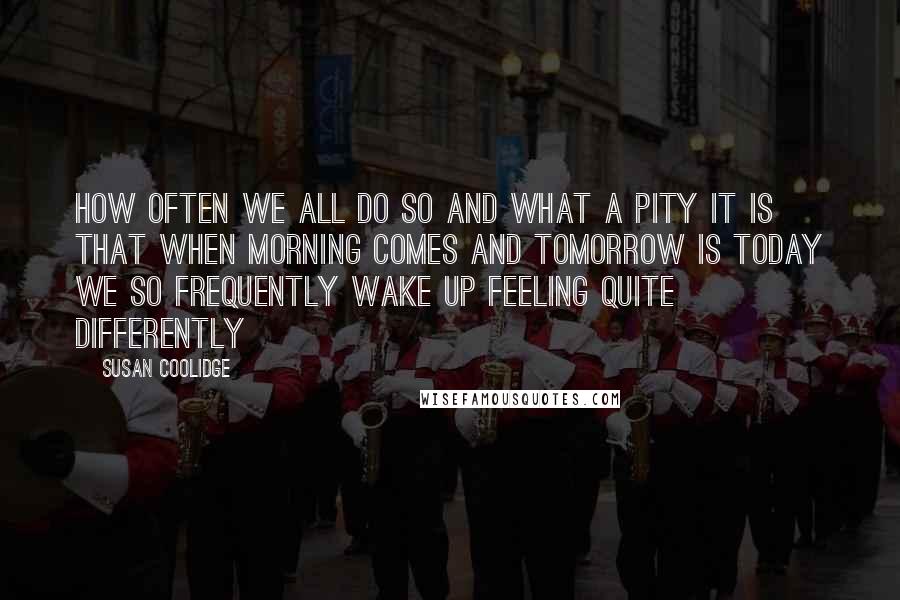 Susan Coolidge Quotes: How often we all do so and what a pity it is that when morning comes and tomorrow is today we so frequently wake up feeling quite differently