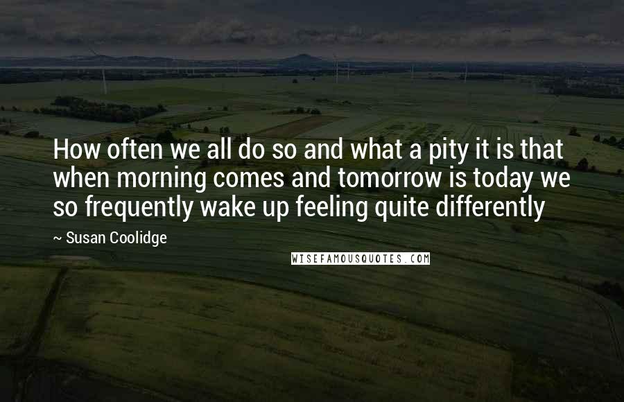 Susan Coolidge Quotes: How often we all do so and what a pity it is that when morning comes and tomorrow is today we so frequently wake up feeling quite differently
