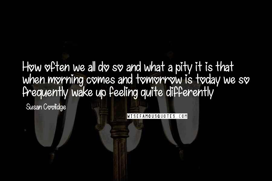 Susan Coolidge Quotes: How often we all do so and what a pity it is that when morning comes and tomorrow is today we so frequently wake up feeling quite differently