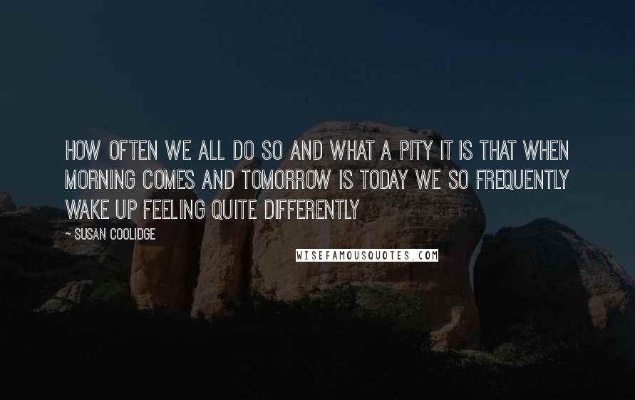 Susan Coolidge Quotes: How often we all do so and what a pity it is that when morning comes and tomorrow is today we so frequently wake up feeling quite differently