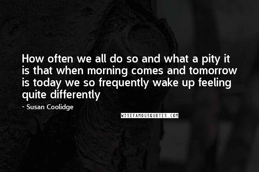 Susan Coolidge Quotes: How often we all do so and what a pity it is that when morning comes and tomorrow is today we so frequently wake up feeling quite differently