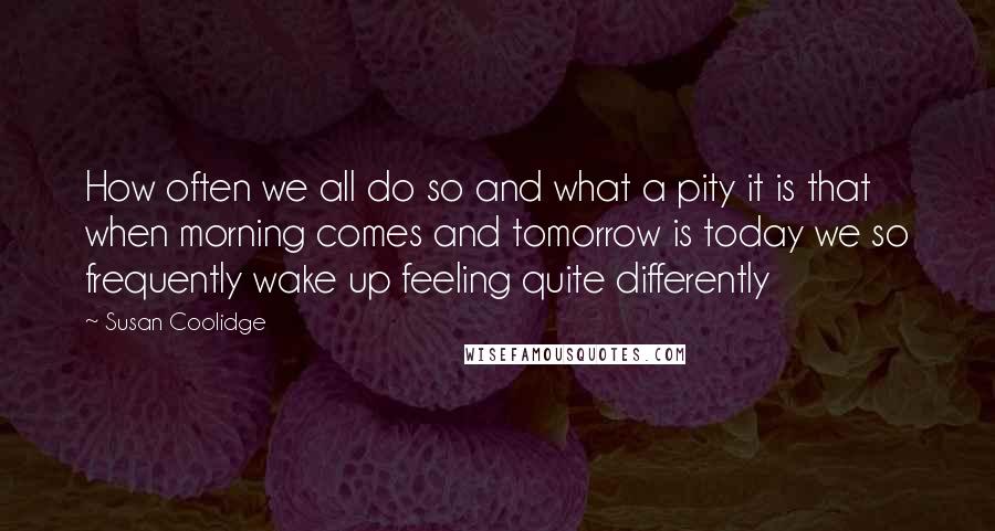 Susan Coolidge Quotes: How often we all do so and what a pity it is that when morning comes and tomorrow is today we so frequently wake up feeling quite differently