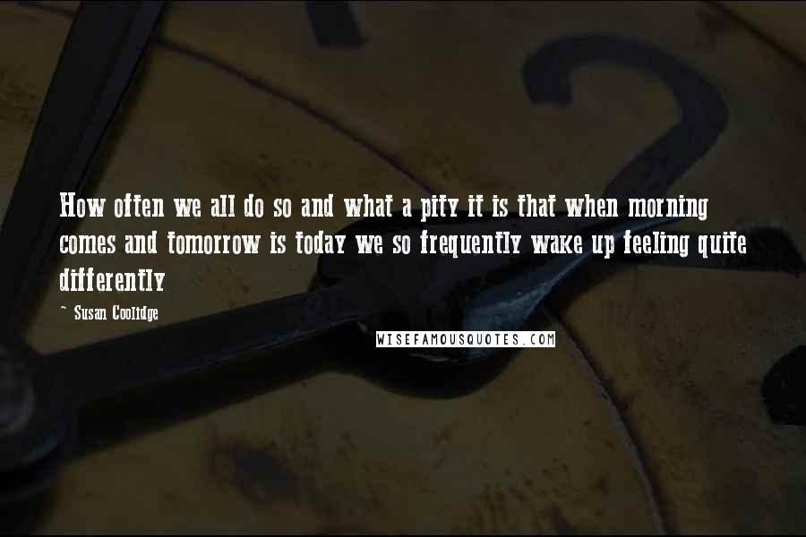 Susan Coolidge Quotes: How often we all do so and what a pity it is that when morning comes and tomorrow is today we so frequently wake up feeling quite differently