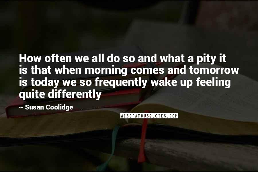 Susan Coolidge Quotes: How often we all do so and what a pity it is that when morning comes and tomorrow is today we so frequently wake up feeling quite differently