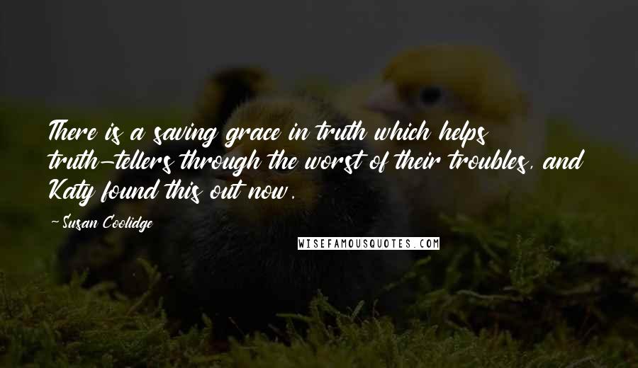 Susan Coolidge Quotes: There is a saving grace in truth which helps truth-tellers through the worst of their troubles, and Katy found this out now.