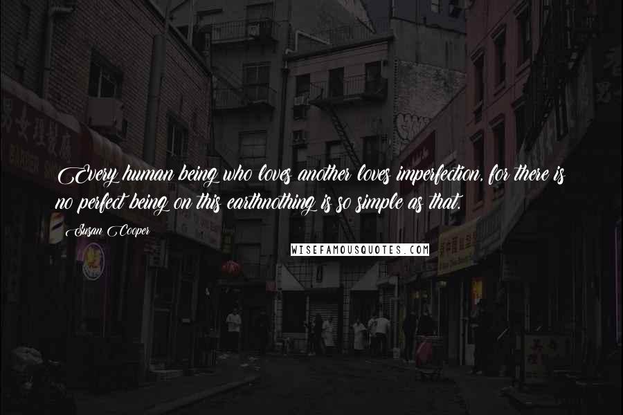 Susan Cooper Quotes: Every human being who loves another loves imperfection, for there is no perfect being on this earthnothing is so simple as that.