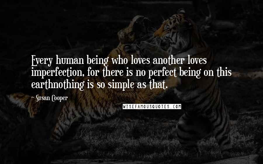 Susan Cooper Quotes: Every human being who loves another loves imperfection, for there is no perfect being on this earthnothing is so simple as that.