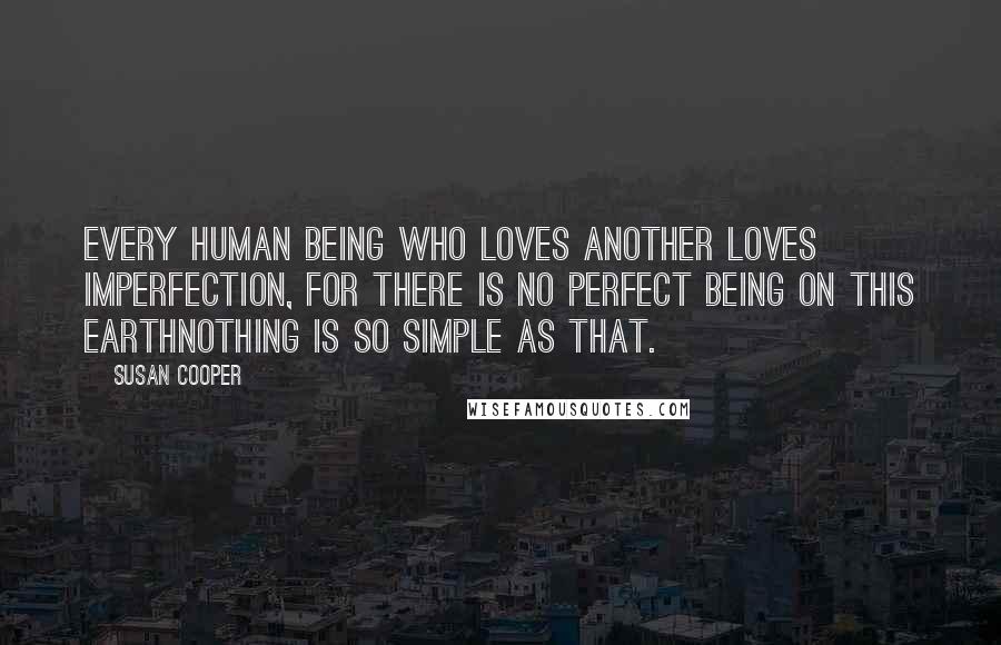 Susan Cooper Quotes: Every human being who loves another loves imperfection, for there is no perfect being on this earthnothing is so simple as that.