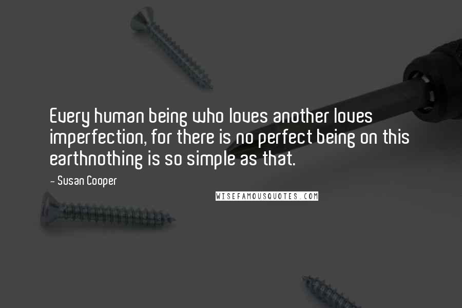 Susan Cooper Quotes: Every human being who loves another loves imperfection, for there is no perfect being on this earthnothing is so simple as that.