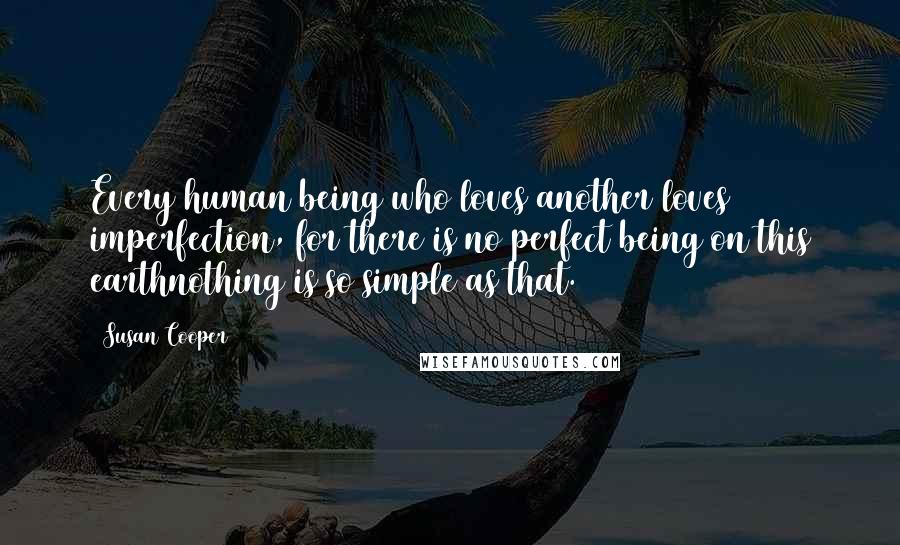 Susan Cooper Quotes: Every human being who loves another loves imperfection, for there is no perfect being on this earthnothing is so simple as that.