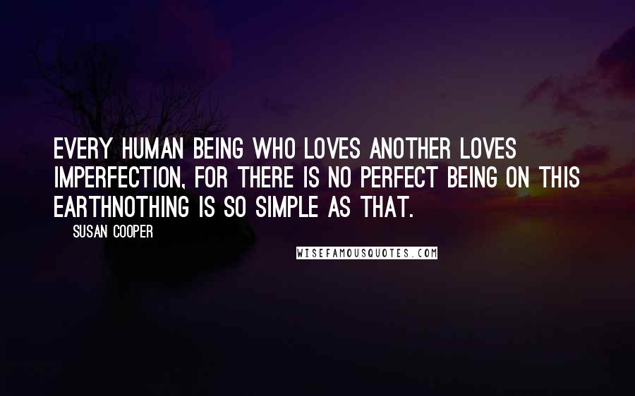 Susan Cooper Quotes: Every human being who loves another loves imperfection, for there is no perfect being on this earthnothing is so simple as that.