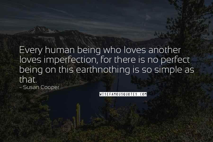 Susan Cooper Quotes: Every human being who loves another loves imperfection, for there is no perfect being on this earthnothing is so simple as that.