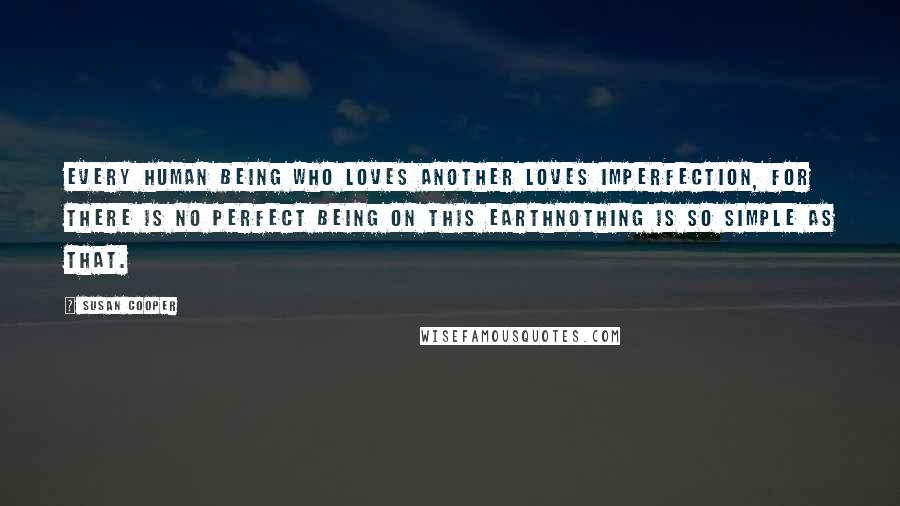 Susan Cooper Quotes: Every human being who loves another loves imperfection, for there is no perfect being on this earthnothing is so simple as that.