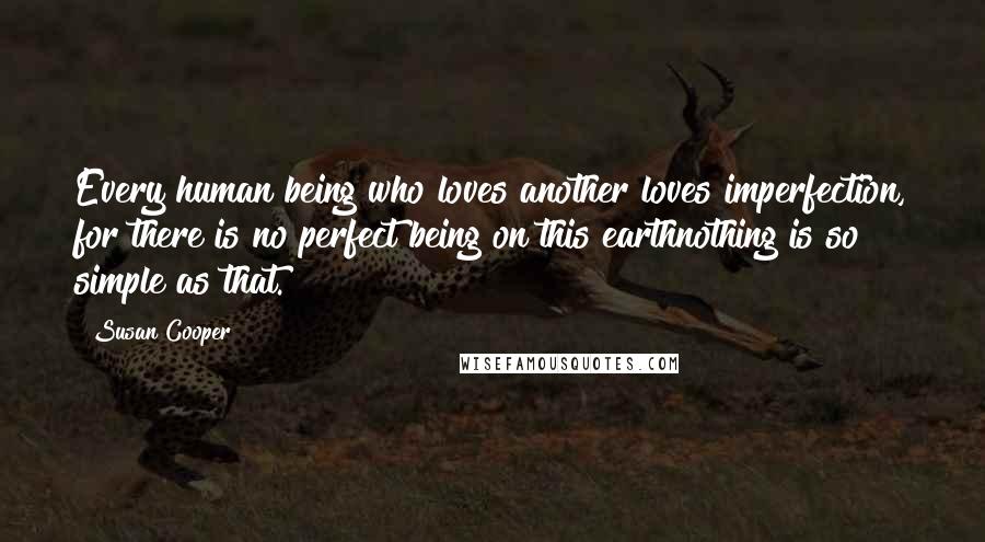 Susan Cooper Quotes: Every human being who loves another loves imperfection, for there is no perfect being on this earthnothing is so simple as that.