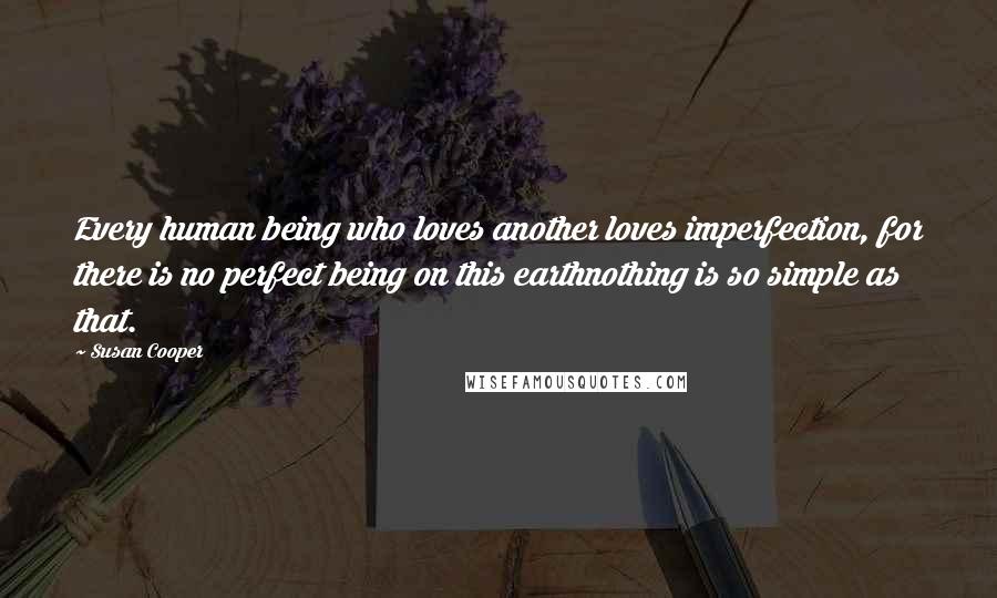 Susan Cooper Quotes: Every human being who loves another loves imperfection, for there is no perfect being on this earthnothing is so simple as that.