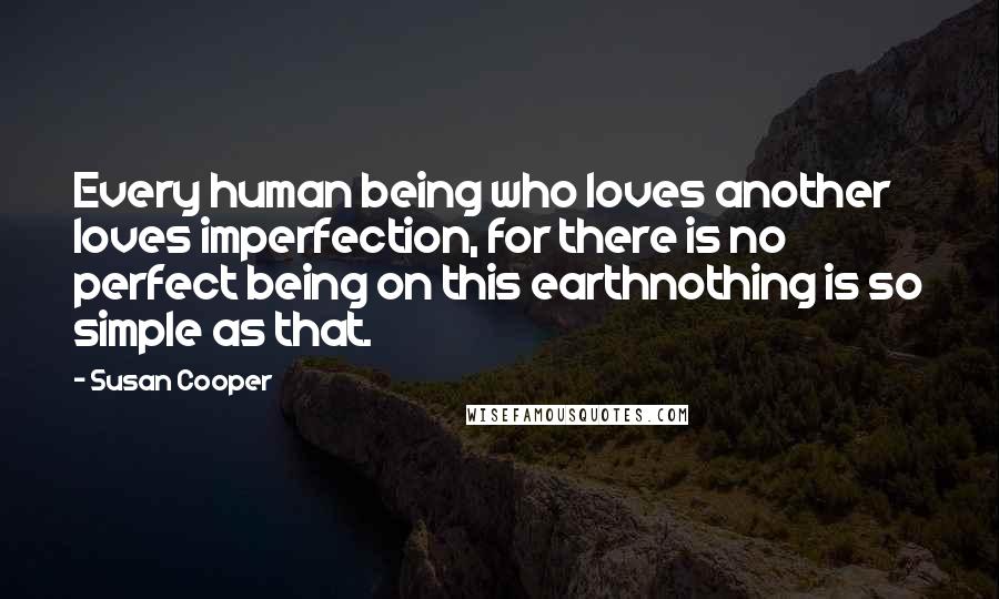 Susan Cooper Quotes: Every human being who loves another loves imperfection, for there is no perfect being on this earthnothing is so simple as that.