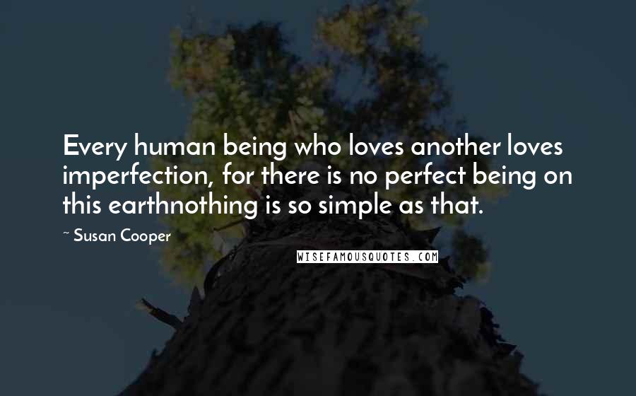 Susan Cooper Quotes: Every human being who loves another loves imperfection, for there is no perfect being on this earthnothing is so simple as that.