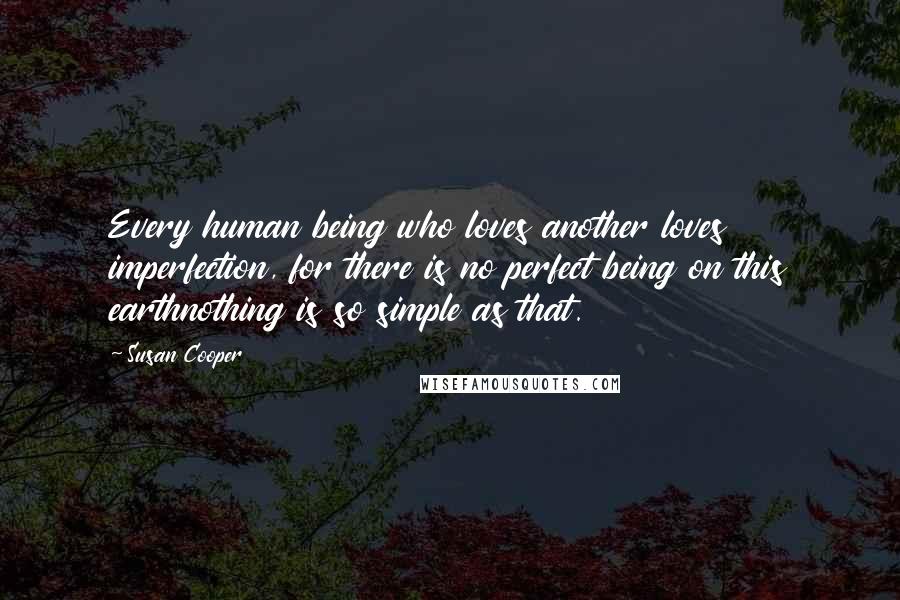 Susan Cooper Quotes: Every human being who loves another loves imperfection, for there is no perfect being on this earthnothing is so simple as that.