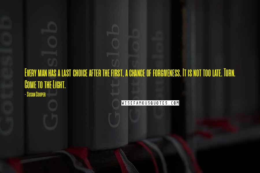 Susan Cooper Quotes: Every man has a last choice after the first, a chance of forgiveness. It is not too late. Turn. Come to the Light.