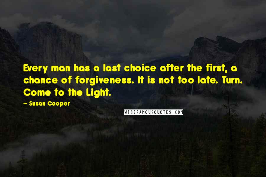 Susan Cooper Quotes: Every man has a last choice after the first, a chance of forgiveness. It is not too late. Turn. Come to the Light.