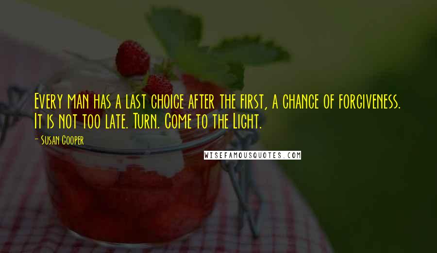 Susan Cooper Quotes: Every man has a last choice after the first, a chance of forgiveness. It is not too late. Turn. Come to the Light.