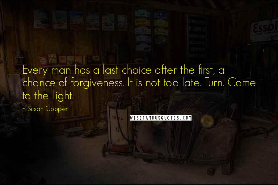Susan Cooper Quotes: Every man has a last choice after the first, a chance of forgiveness. It is not too late. Turn. Come to the Light.