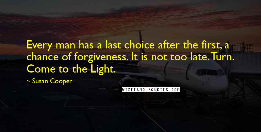 Susan Cooper Quotes: Every man has a last choice after the first, a chance of forgiveness. It is not too late. Turn. Come to the Light.
