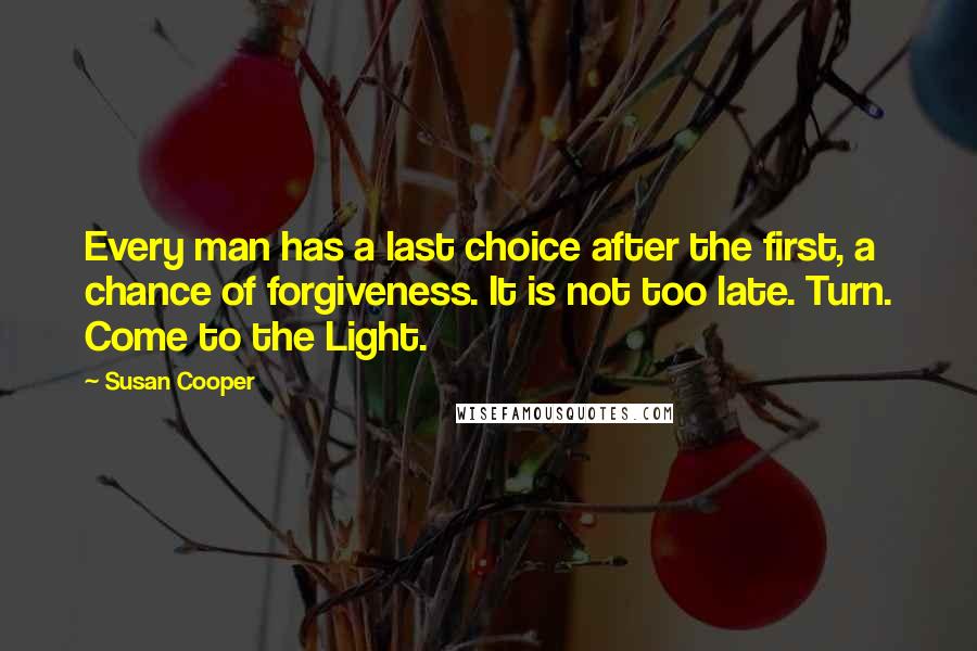 Susan Cooper Quotes: Every man has a last choice after the first, a chance of forgiveness. It is not too late. Turn. Come to the Light.