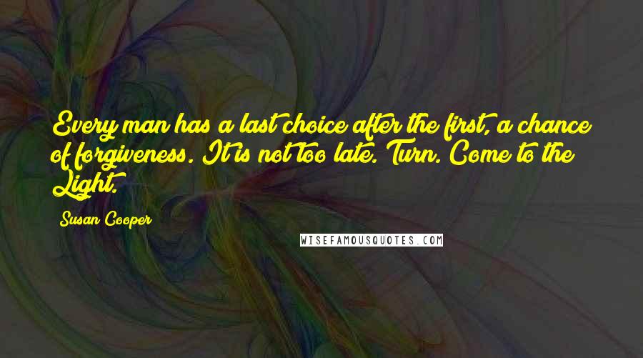 Susan Cooper Quotes: Every man has a last choice after the first, a chance of forgiveness. It is not too late. Turn. Come to the Light.