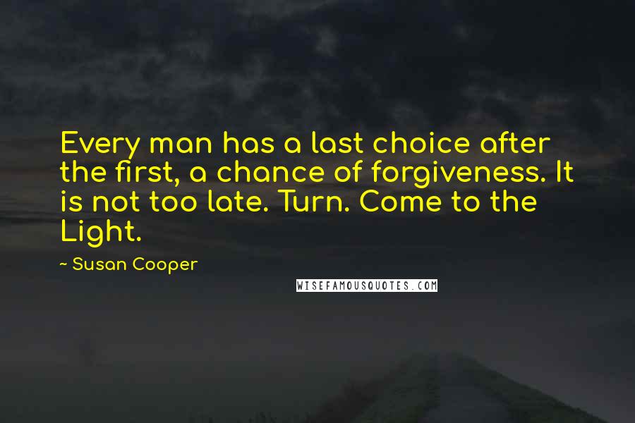 Susan Cooper Quotes: Every man has a last choice after the first, a chance of forgiveness. It is not too late. Turn. Come to the Light.