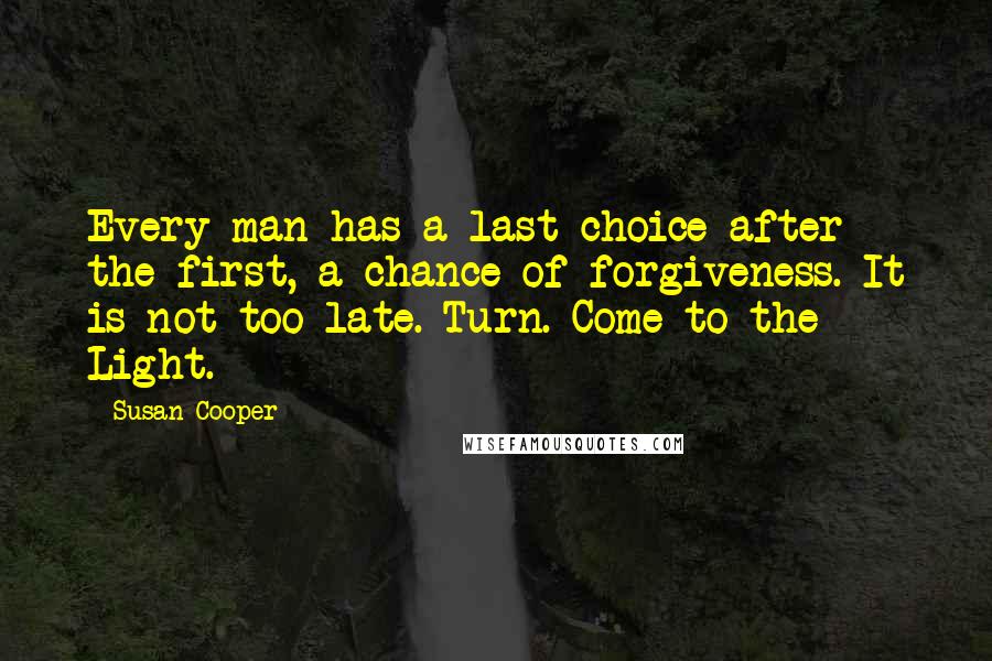 Susan Cooper Quotes: Every man has a last choice after the first, a chance of forgiveness. It is not too late. Turn. Come to the Light.