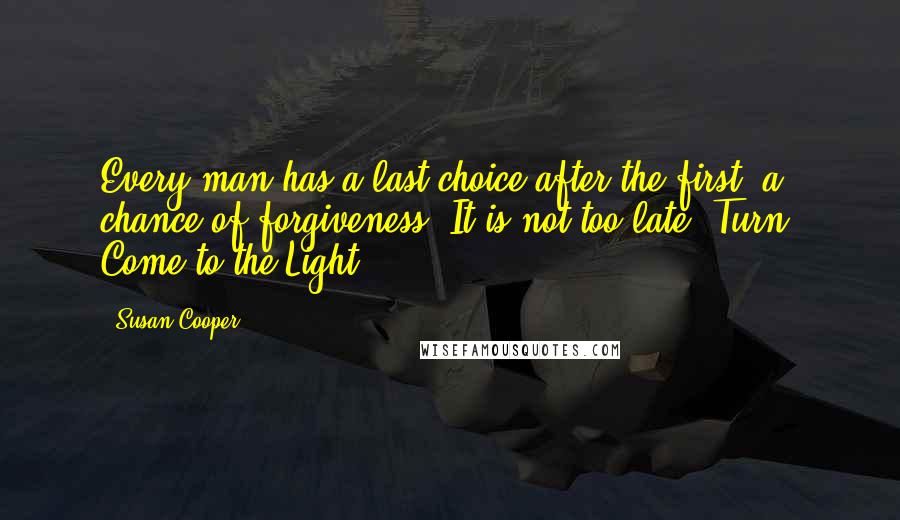 Susan Cooper Quotes: Every man has a last choice after the first, a chance of forgiveness. It is not too late. Turn. Come to the Light.