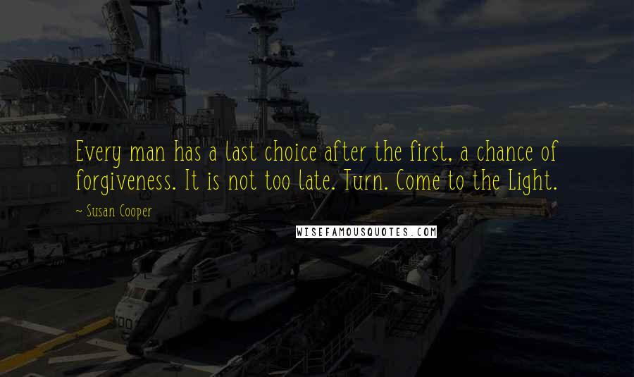 Susan Cooper Quotes: Every man has a last choice after the first, a chance of forgiveness. It is not too late. Turn. Come to the Light.