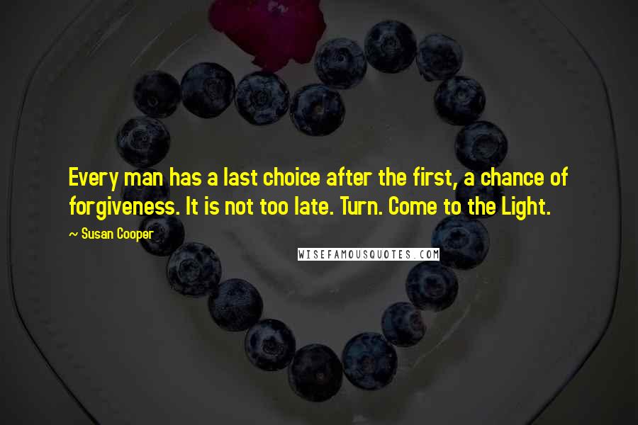 Susan Cooper Quotes: Every man has a last choice after the first, a chance of forgiveness. It is not too late. Turn. Come to the Light.