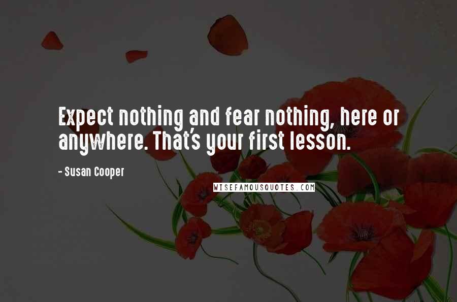 Susan Cooper Quotes: Expect nothing and fear nothing, here or anywhere. That's your first lesson.