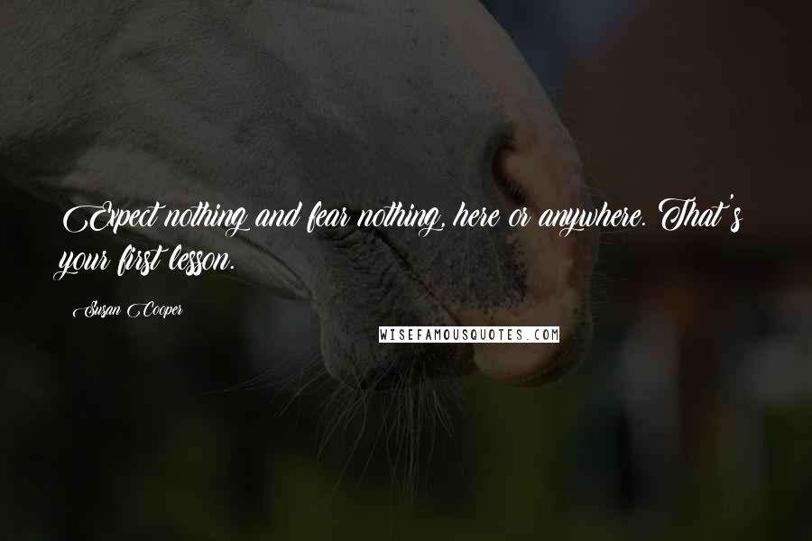 Susan Cooper Quotes: Expect nothing and fear nothing, here or anywhere. That's your first lesson.