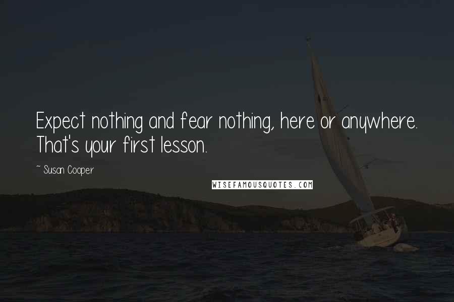 Susan Cooper Quotes: Expect nothing and fear nothing, here or anywhere. That's your first lesson.