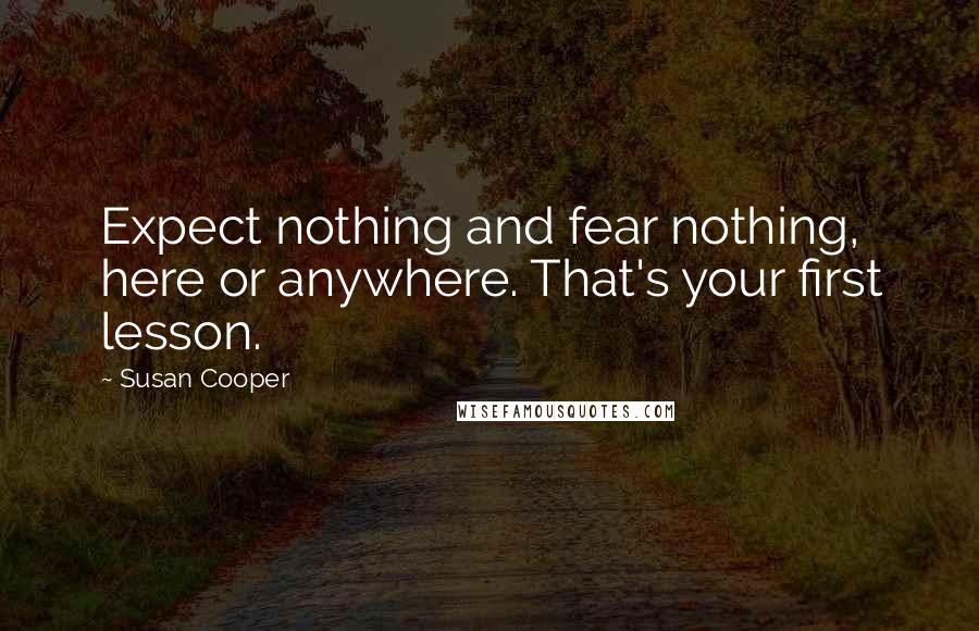 Susan Cooper Quotes: Expect nothing and fear nothing, here or anywhere. That's your first lesson.