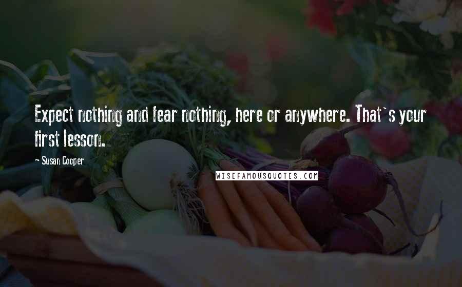 Susan Cooper Quotes: Expect nothing and fear nothing, here or anywhere. That's your first lesson.