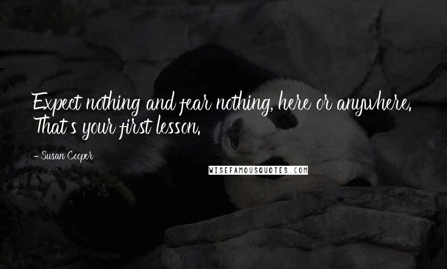Susan Cooper Quotes: Expect nothing and fear nothing, here or anywhere. That's your first lesson.