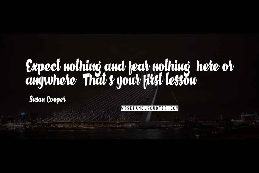 Susan Cooper Quotes: Expect nothing and fear nothing, here or anywhere. That's your first lesson.